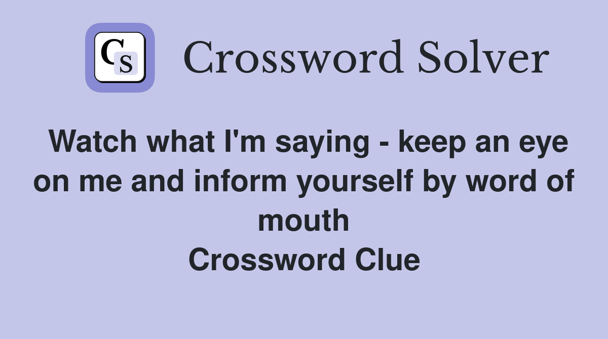 Watch what I'm saying - keep an eye on me and inform yourself by word of mouth Crossword Clue