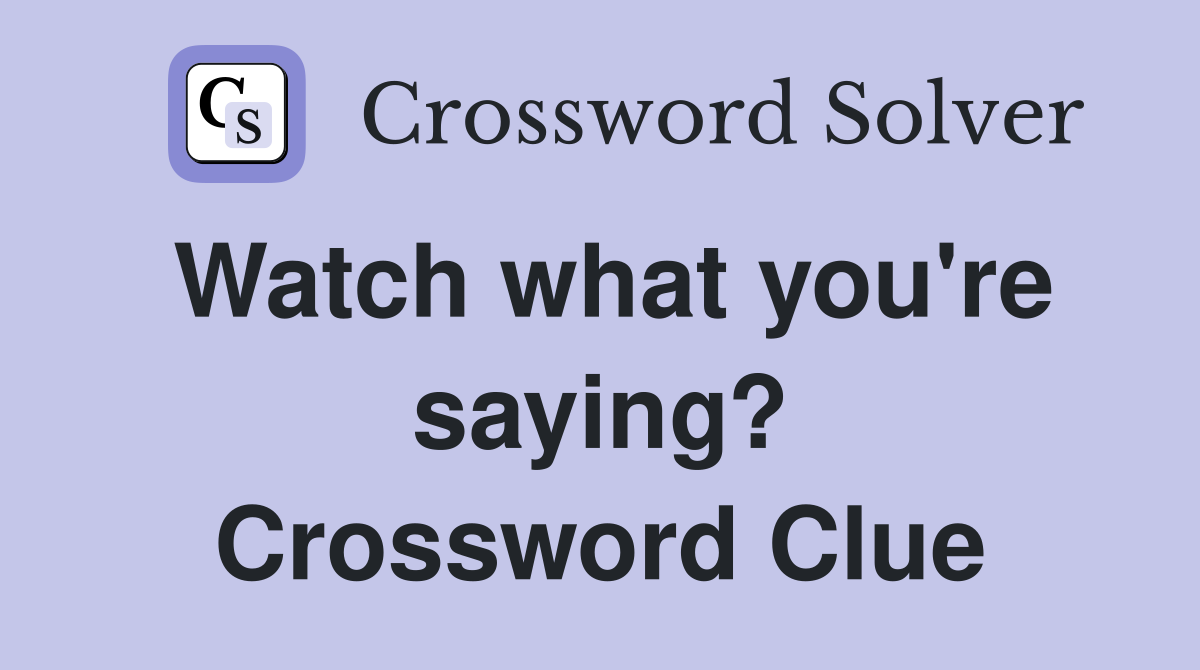Watch what you're saying? Crossword Clue