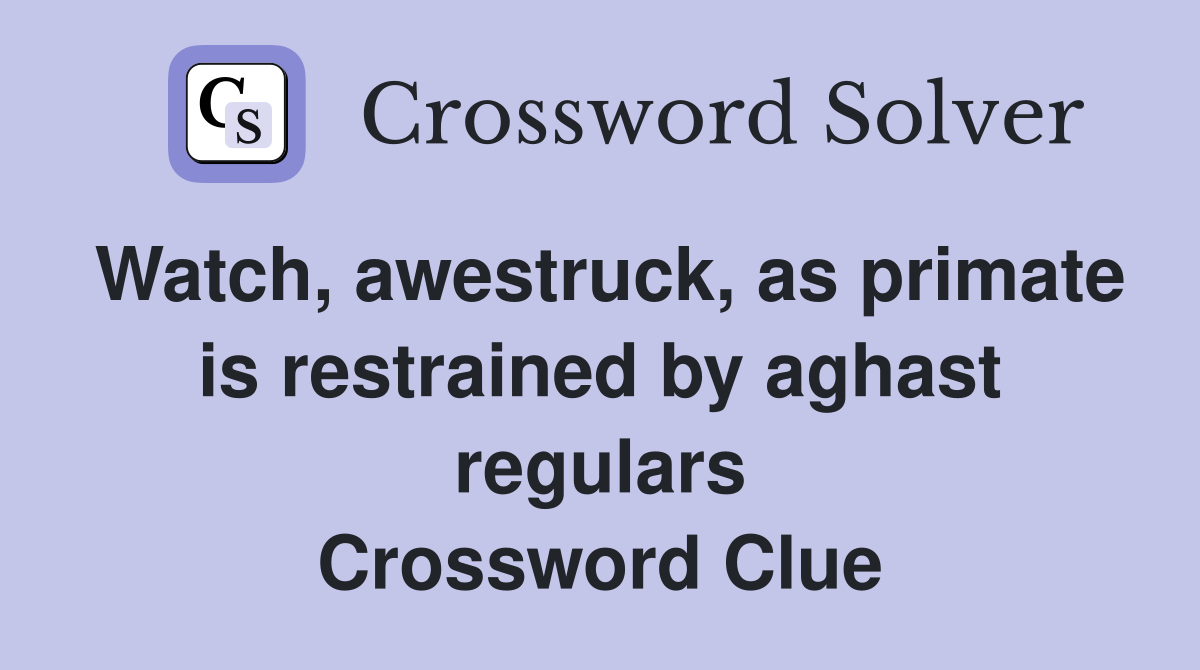 Watch, awestruck, as primate is restrained by aghast regulars Crossword Clue