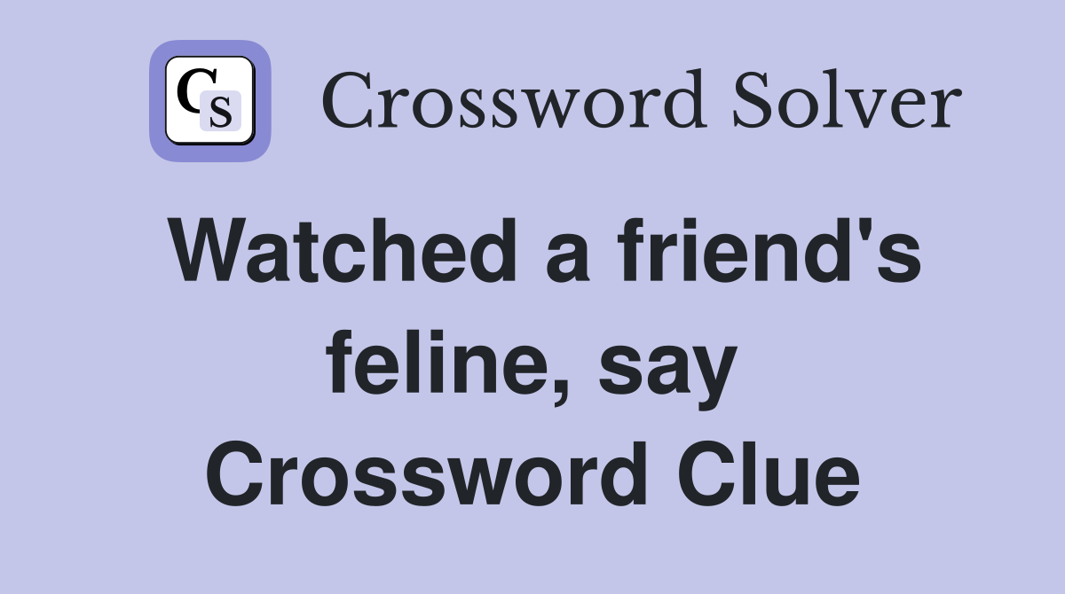 Watched a friend's feline, say Crossword Clue