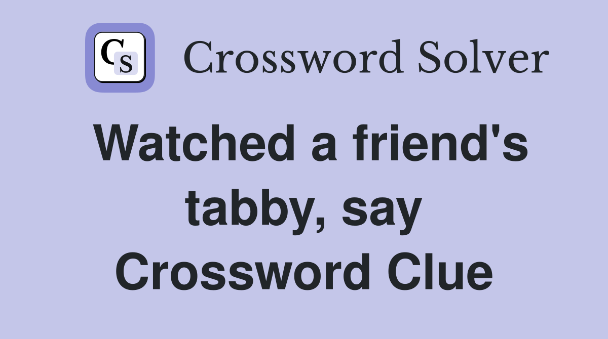 Watched a friend's tabby, say Crossword Clue