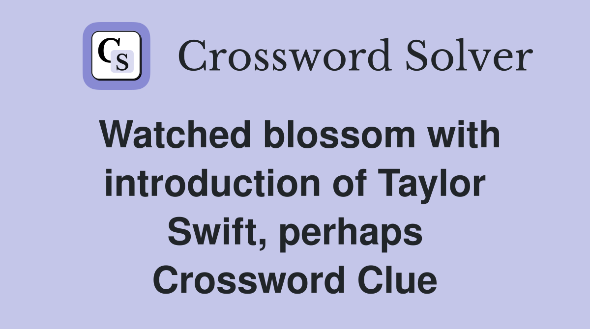Watched blossom with introduction of Taylor Swift, perhaps Crossword Clue