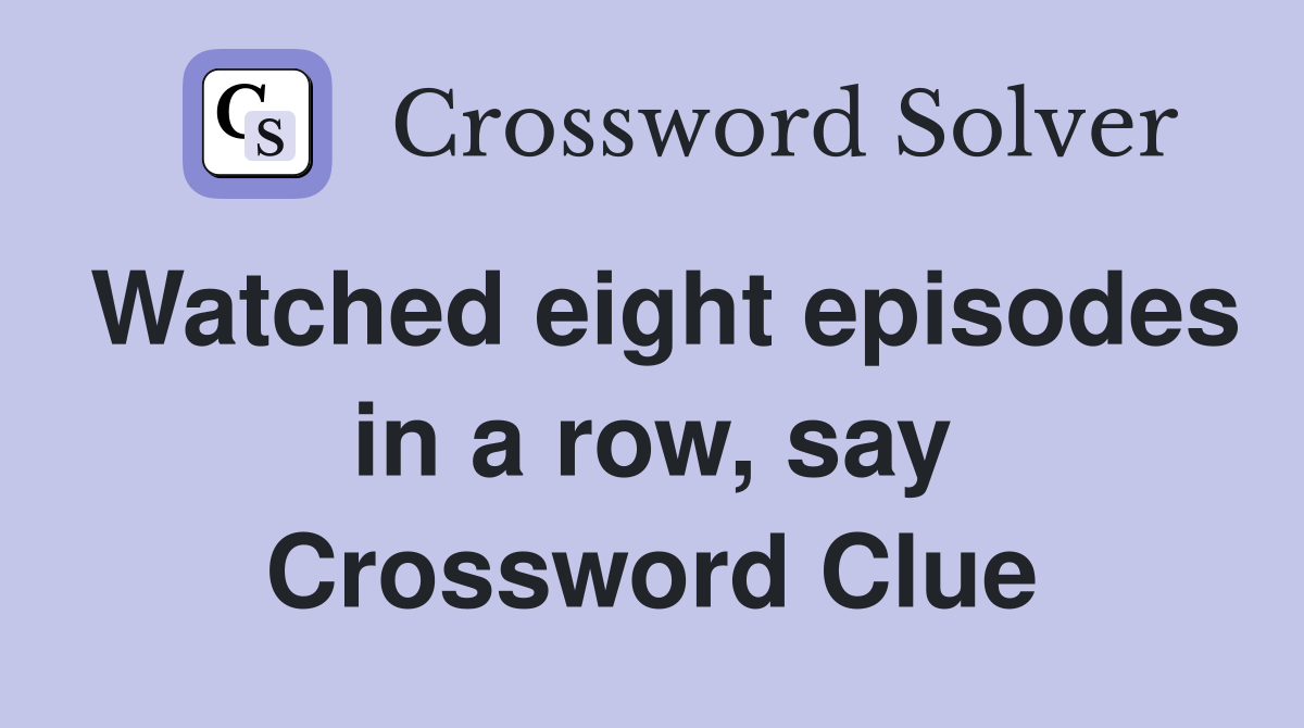 Watched eight episodes in a row, say Crossword Clue