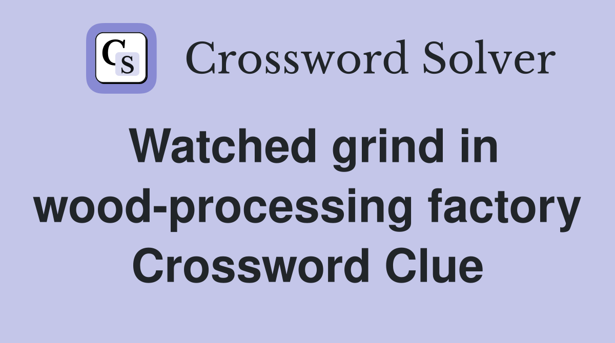 Watched grind in wood-processing factory Crossword Clue