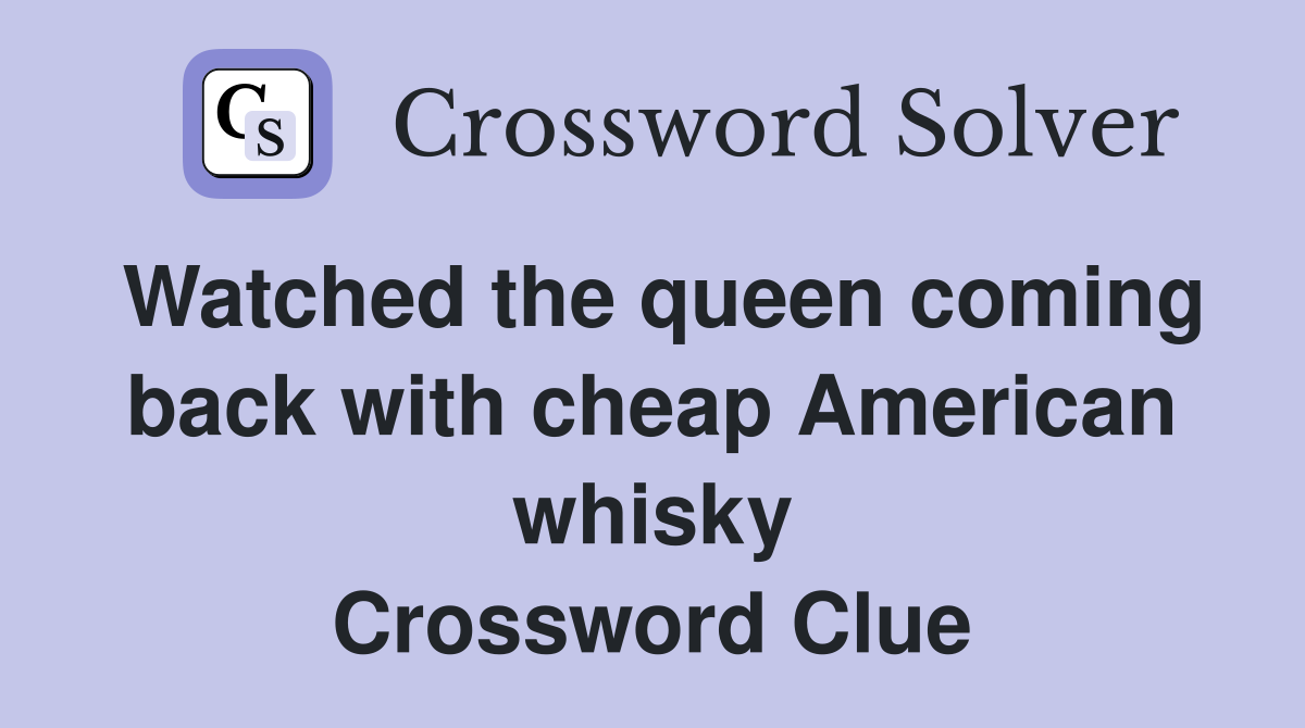 Watched the queen coming back with cheap American whisky Crossword Clue