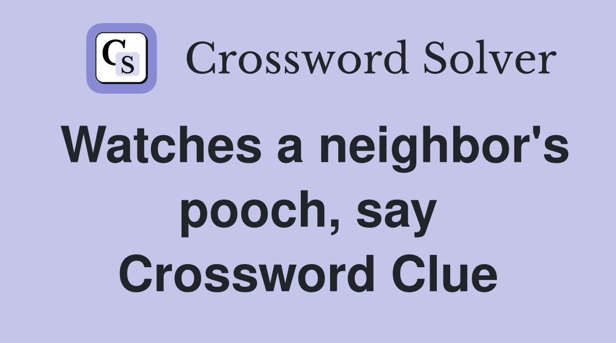 Watches a neighbor's pooch, say Crossword Clue