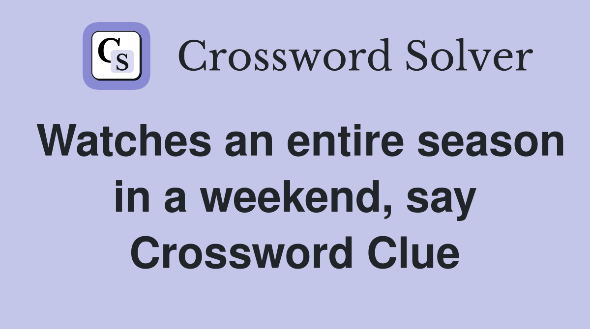 Watches an entire season in a weekend, say Crossword Clue