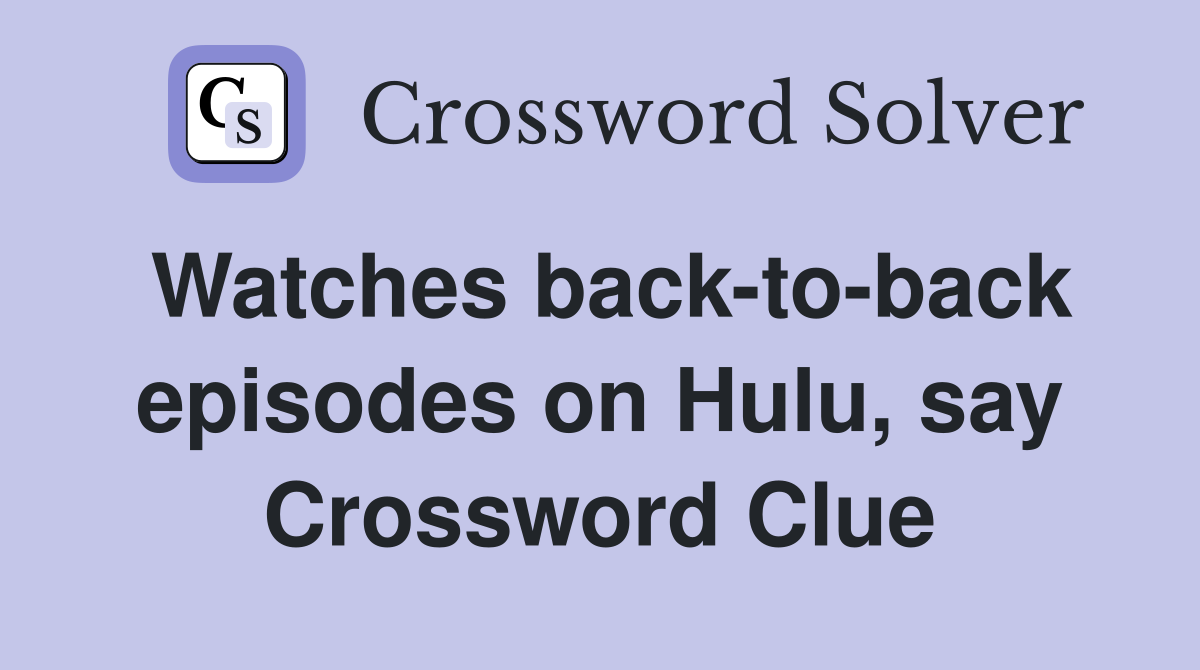 Watches back-to-back episodes on Hulu, say Crossword Clue