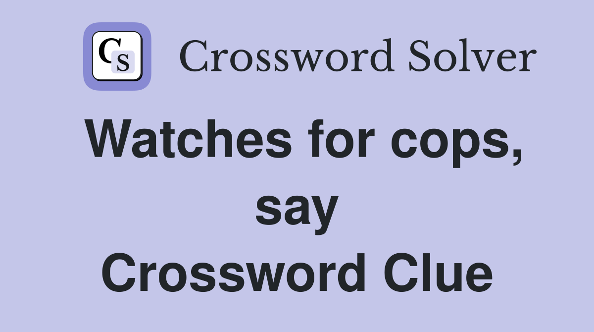 Watches for cops, say Crossword Clue