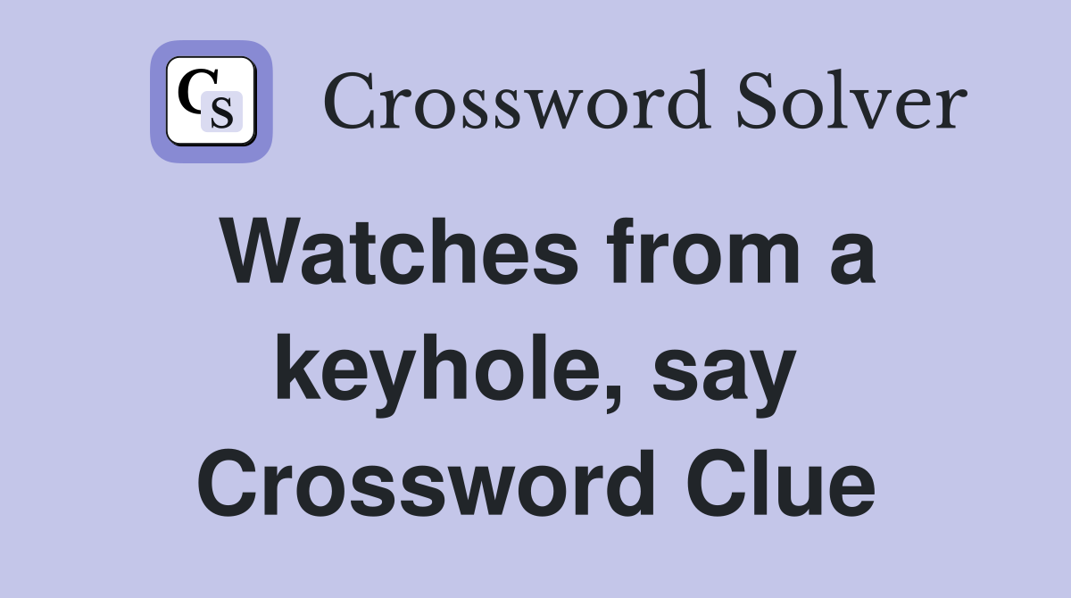 Watches from a keyhole, say Crossword Clue
