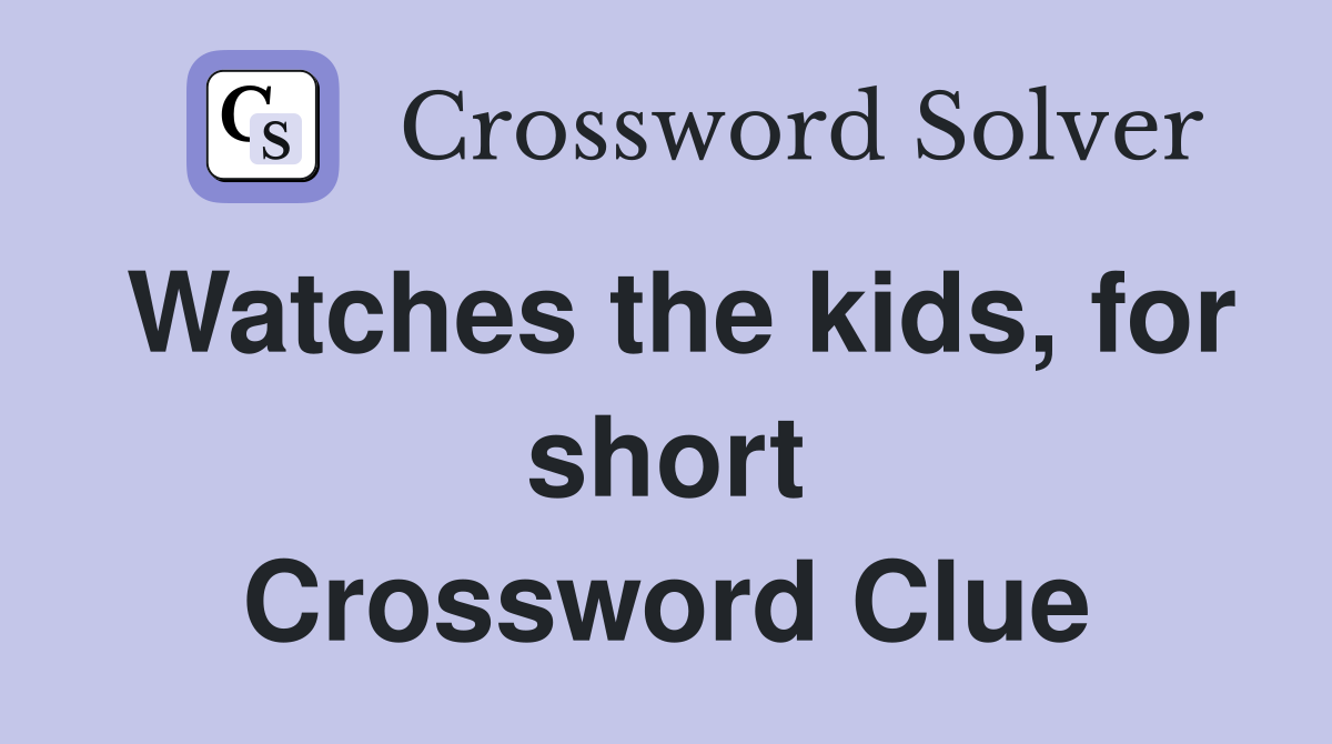 Watches the kids, for short Crossword Clue
