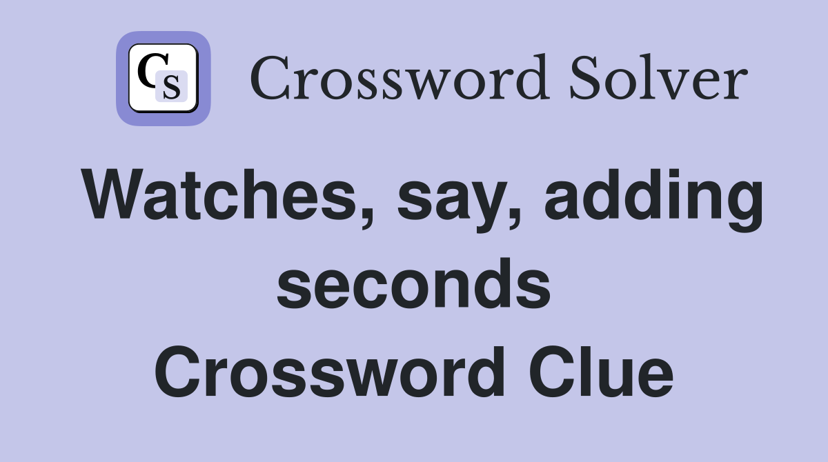 Watches, say, adding seconds Crossword Clue