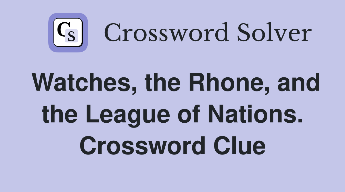 Watches, the Rhone, and the League of Nations. Crossword Clue