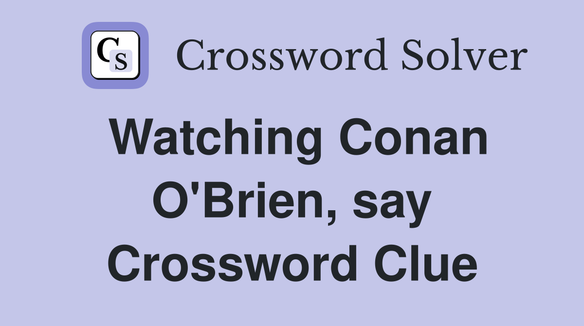 Watching Conan O'Brien, say Crossword Clue