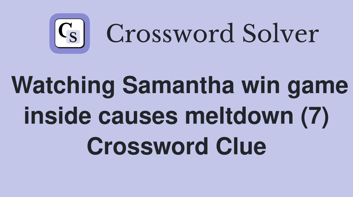 Watching Samantha win game inside causes meltdown (7) Crossword Clue