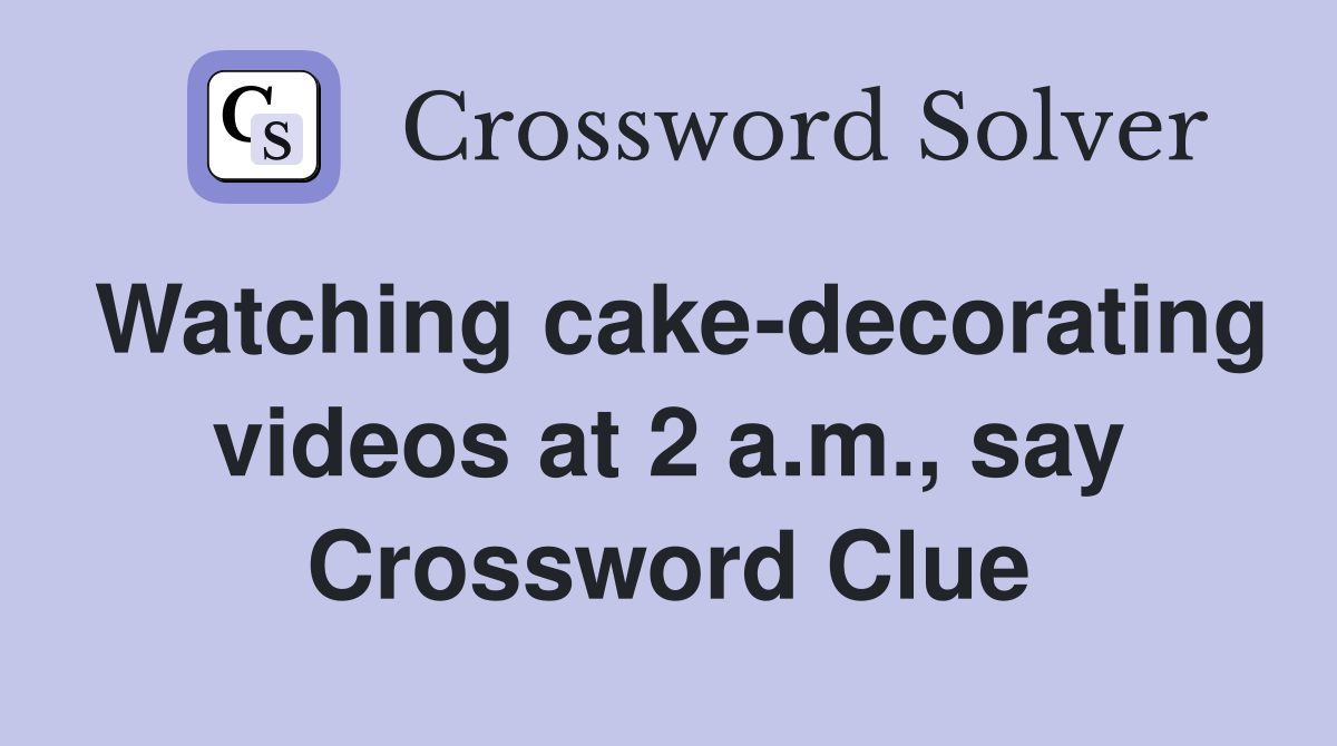 Watching cake-decorating videos at 2 a.m., say Crossword Clue