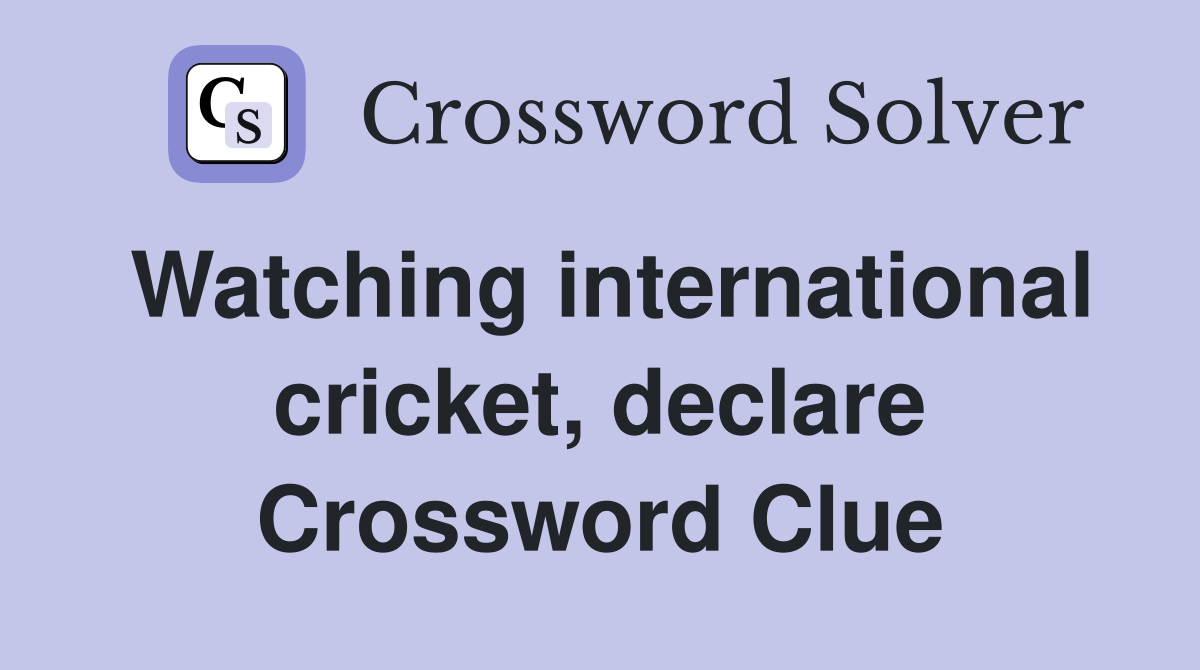 Watching international cricket, declare Crossword Clue