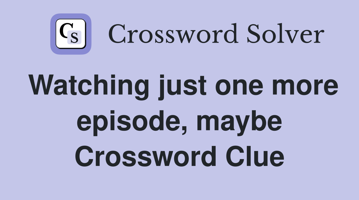 Watching just one more episode, maybe Crossword Clue