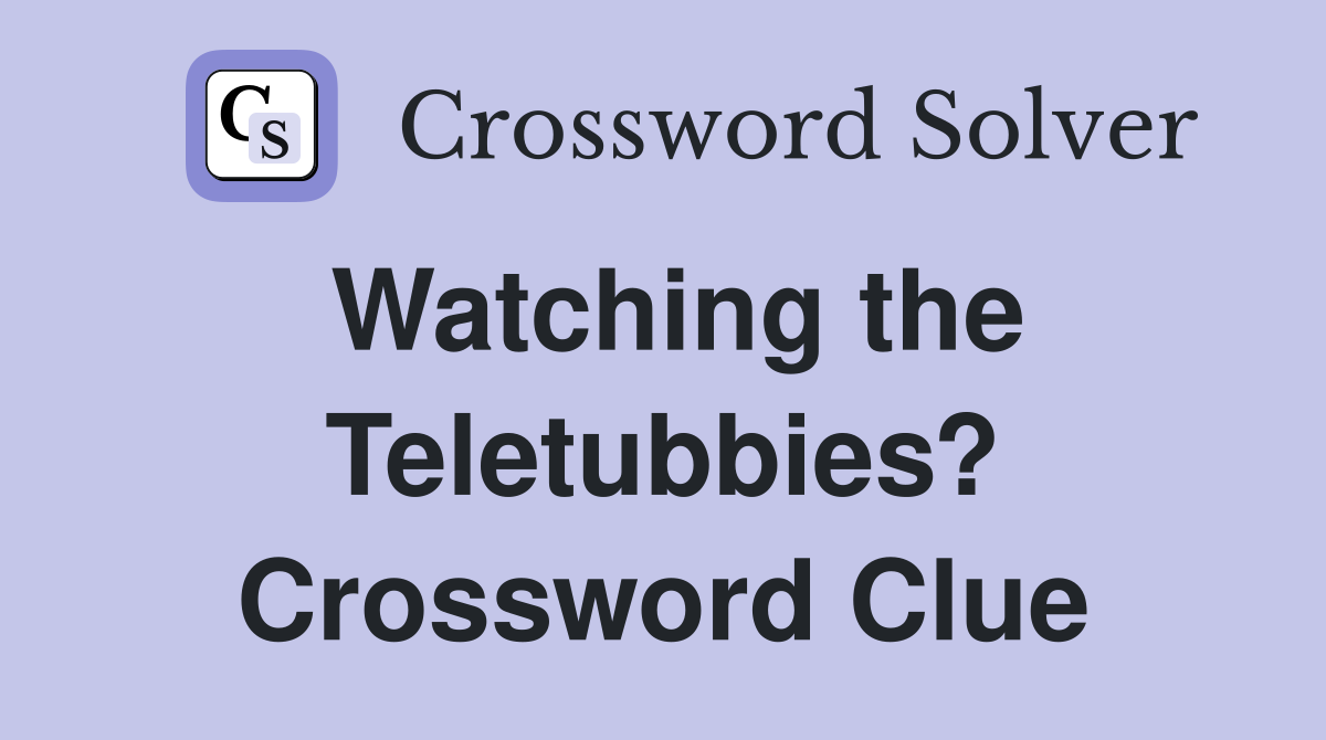 Watching the Teletubbies? Crossword Clue