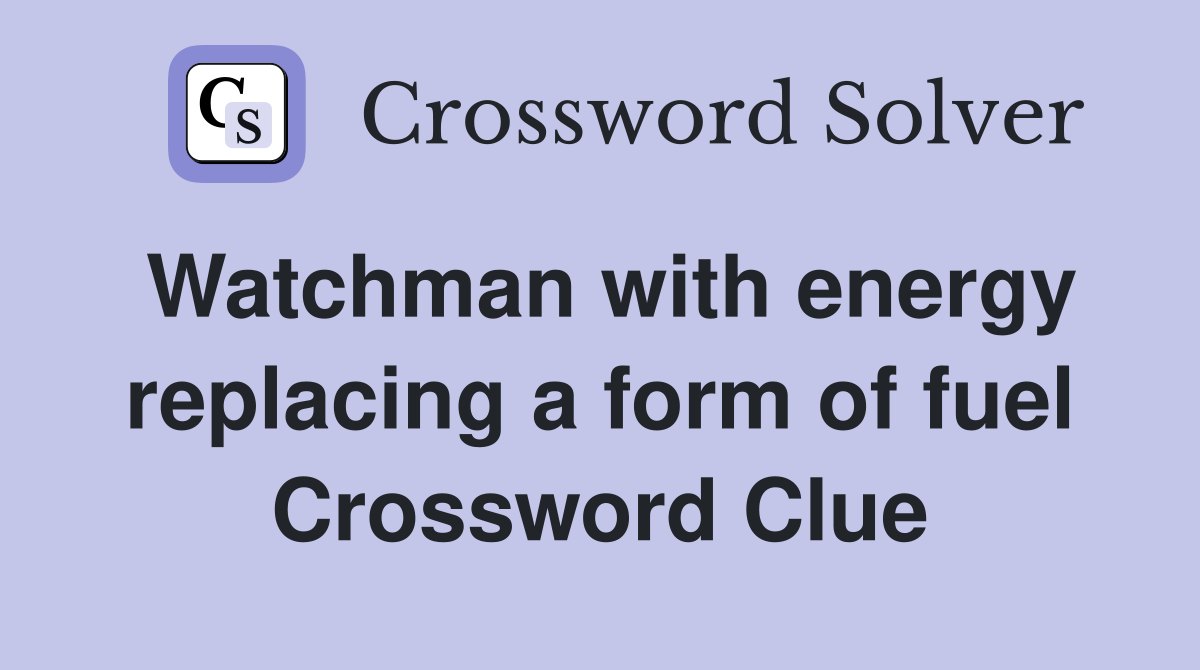Watchman with energy replacing a form of fuel Crossword Clue