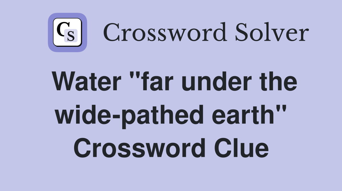 Water "far under the wide-pathed earth" Crossword Clue