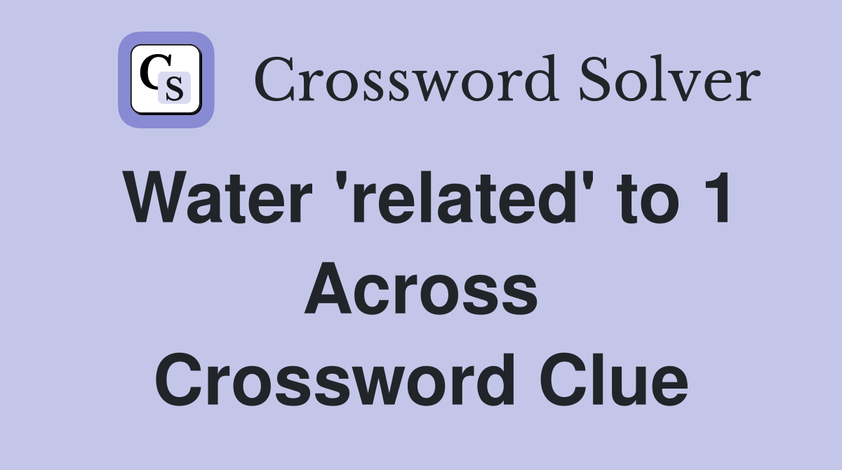 Water 'related' to 1 Across Crossword Clue