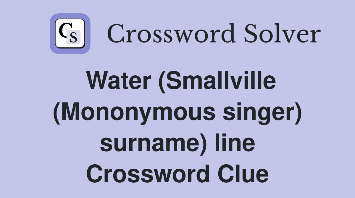 Water (Smallville (Mononymous singer) surname) line Crossword Clue