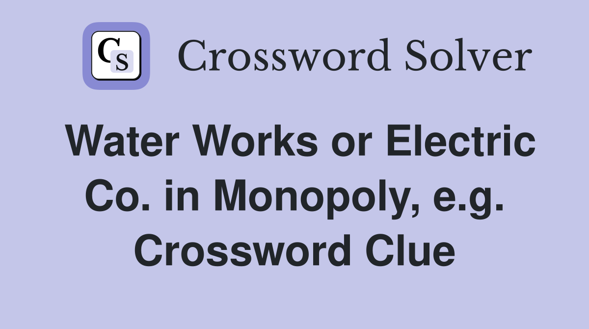 Water Works or Electric Co. in Monopoly, e.g. Crossword Clue