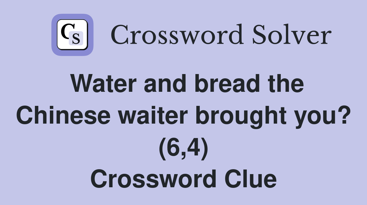 Water and bread the Chinese waiter brought you? (6,4) Crossword Clue