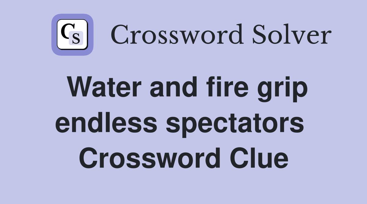 Water and fire grip endless spectators  Crossword Clue
