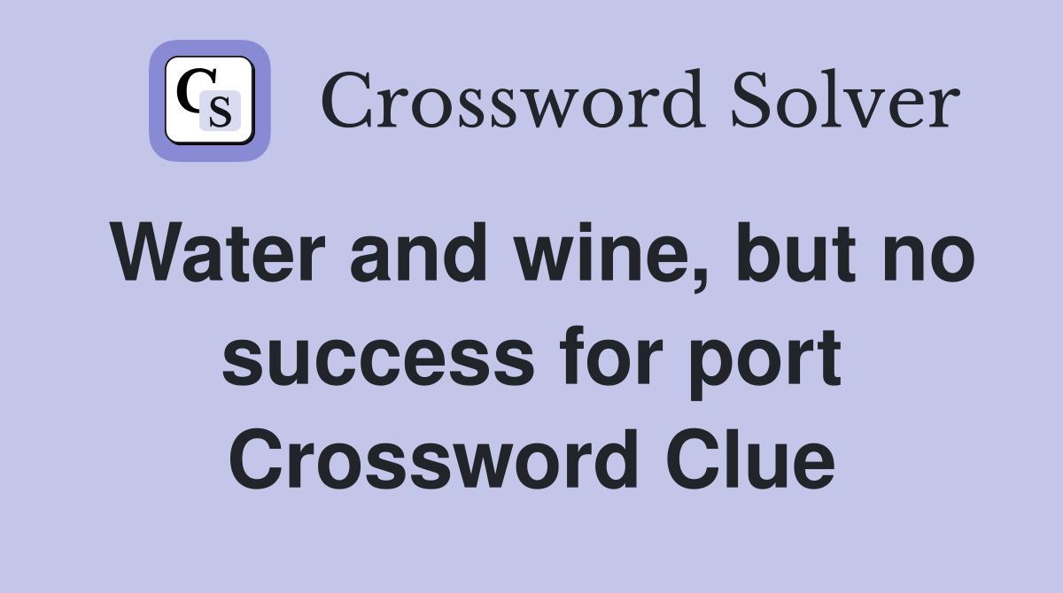 Water and wine, but no success for port Crossword Clue