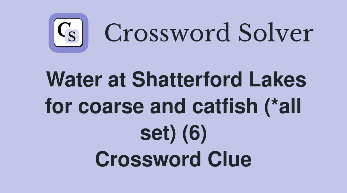 Water at Shatterford Lakes for coarse and catfish (*all set) (6) Crossword Clue