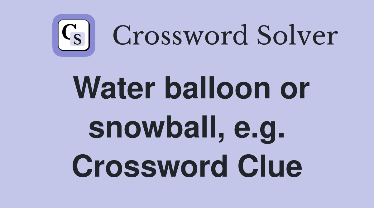 Water balloon or snowball, e.g. Crossword Clue