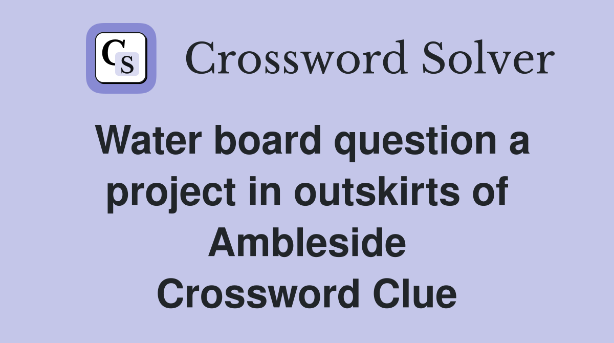 Water board question a project in outskirts of Ambleside Crossword Clue