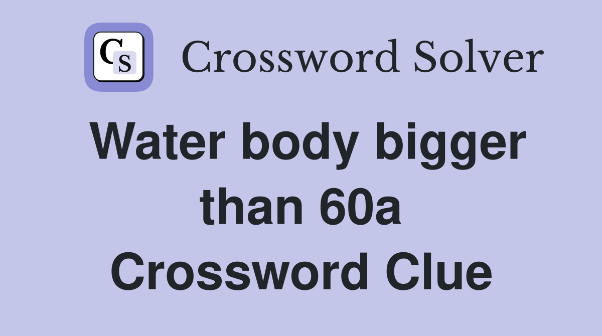 Water body bigger than 60a Crossword Clue