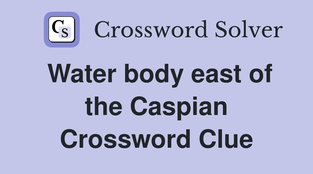 Water body east of the Caspian Crossword Clue