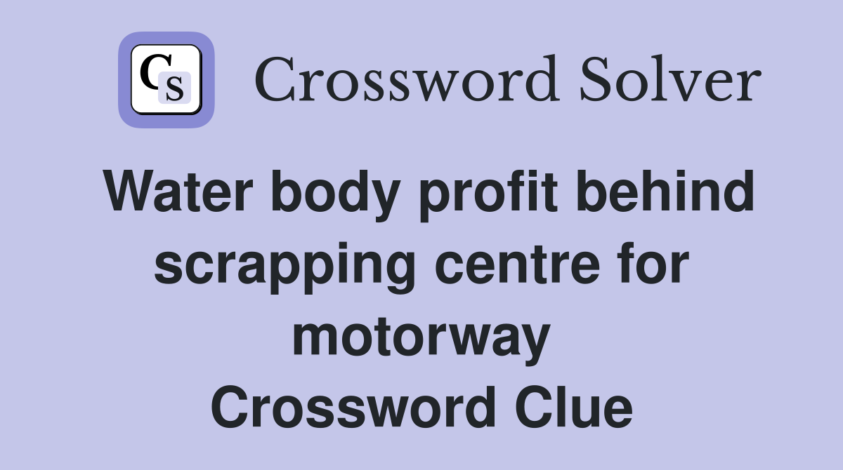 Water body profit behind scrapping centre for motorway Crossword Clue