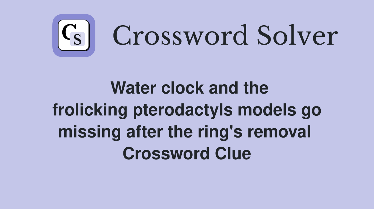 Water clock and the frolicking pterodactyls models go missing after the ring's removal  Crossword Clue