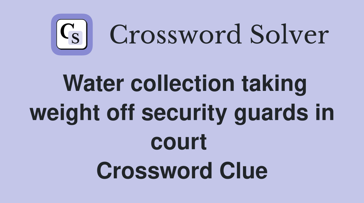Water collection taking weight off security guards in court  Crossword Clue