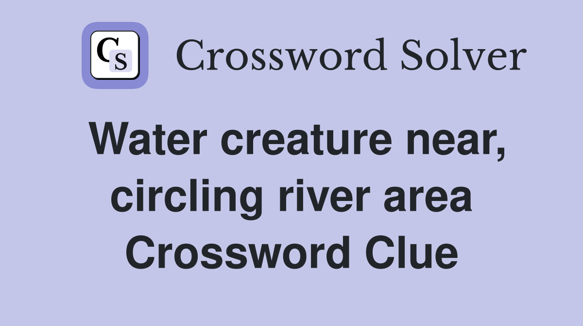 Water creature near, circling river area Crossword Clue