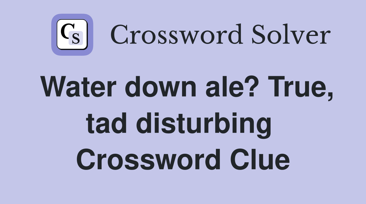 Water down ale? True, tad disturbing  Crossword Clue