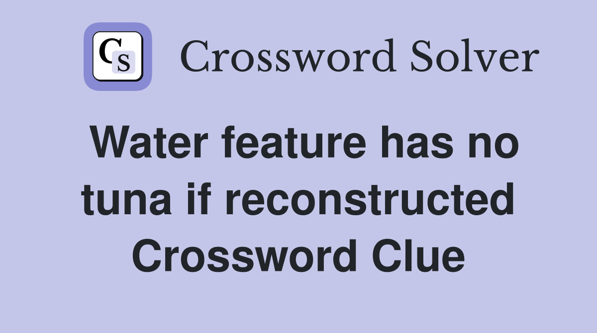 Water feature has no tuna if reconstructed Crossword Clue