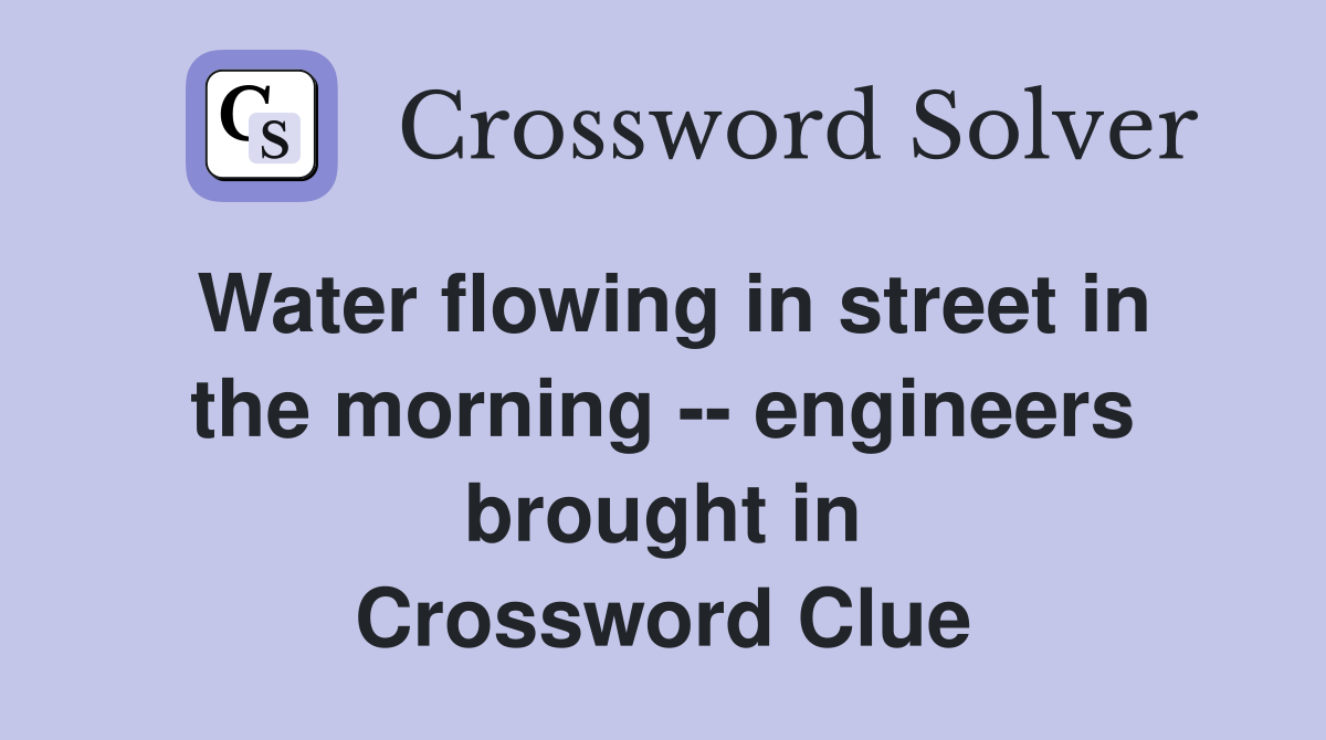 Water flowing in street in the morning -- engineers brought in Crossword Clue