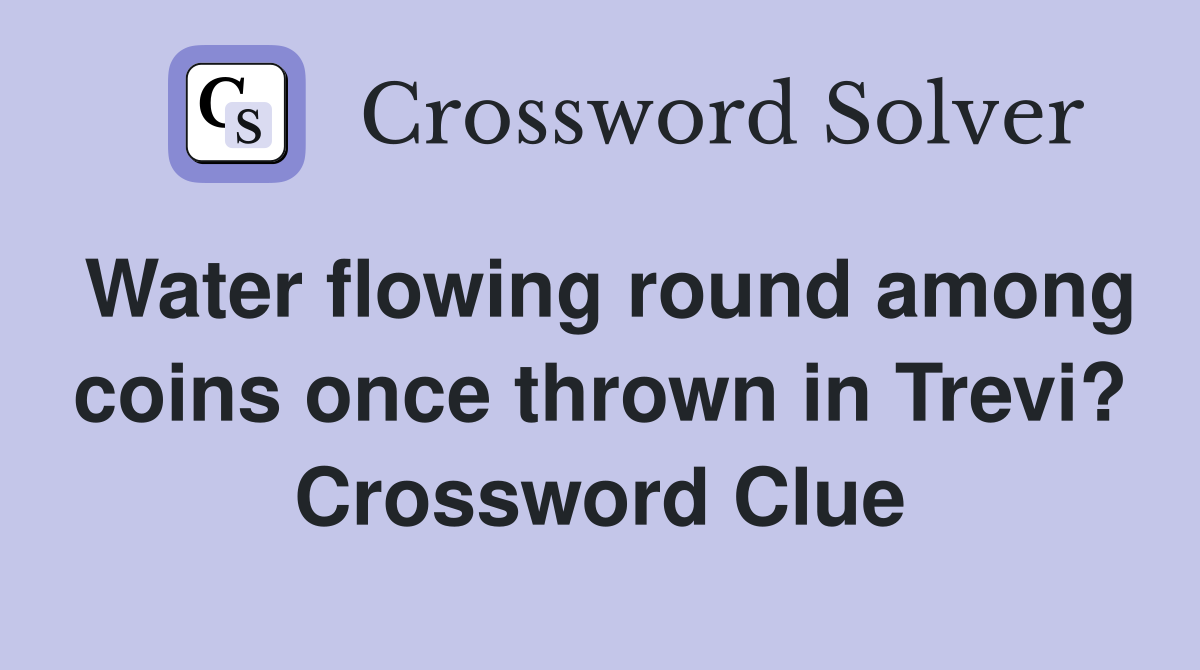 Water flowing round among coins once thrown in Trevi? Crossword Clue