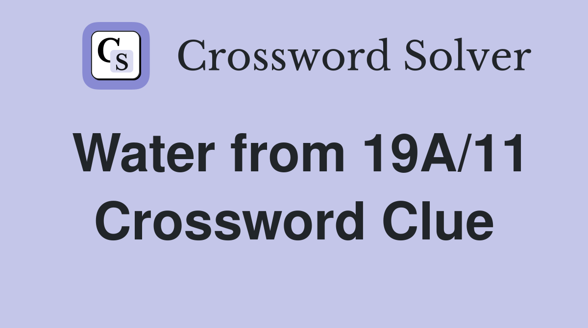 Water from 19A/11 Crossword Clue