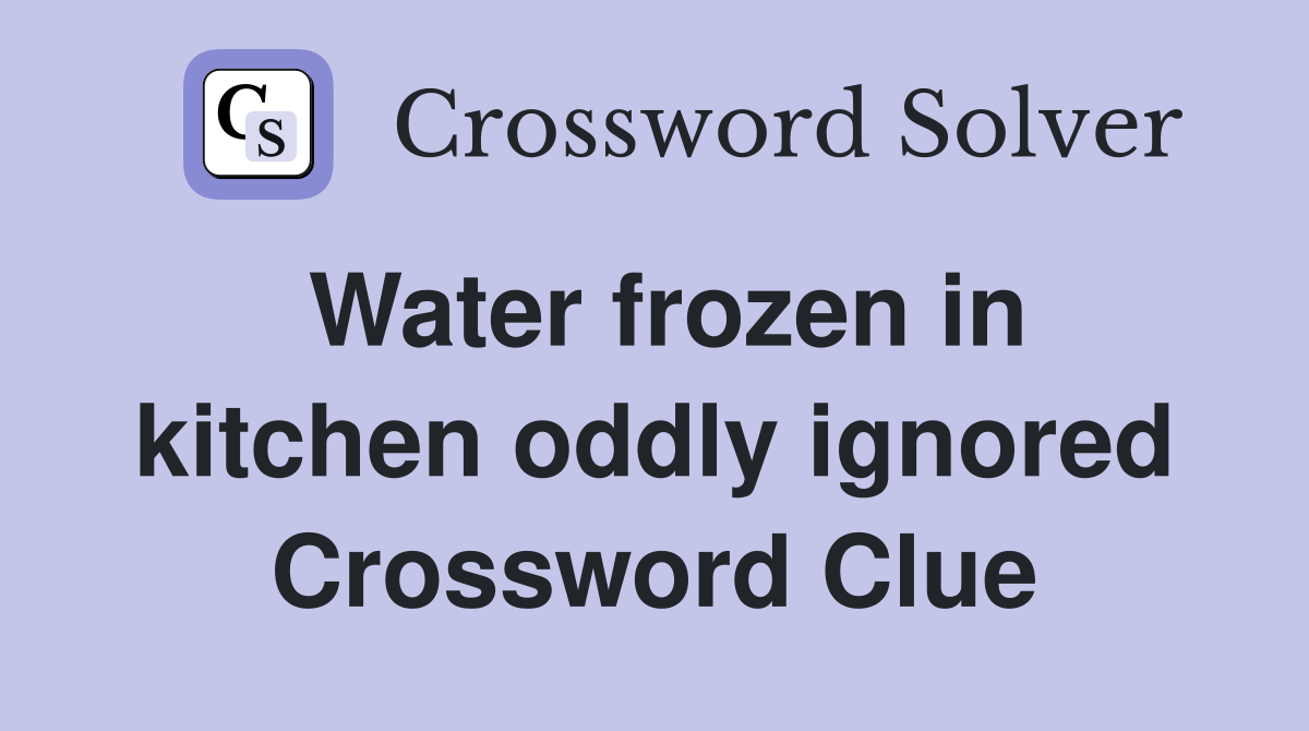 Water frozen in kitchen oddly ignored Crossword Clue