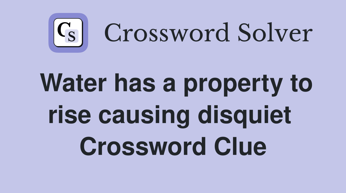 Water has a property to rise causing disquiet  Crossword Clue
