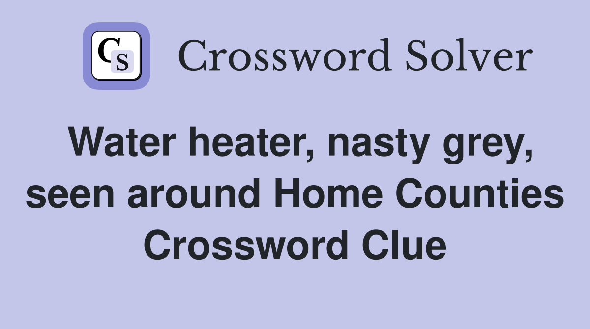 Water heater, nasty grey, seen around Home Counties Crossword Clue