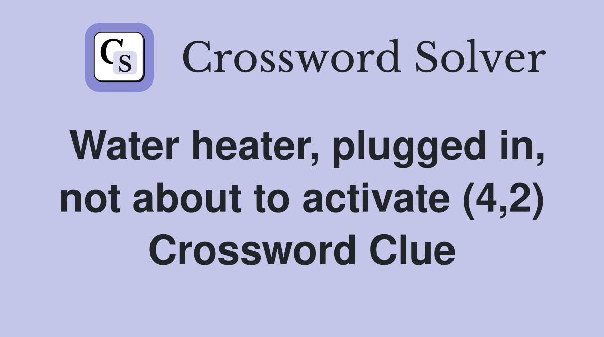 Water heater, plugged in, not about to activate (4,2) Crossword Clue