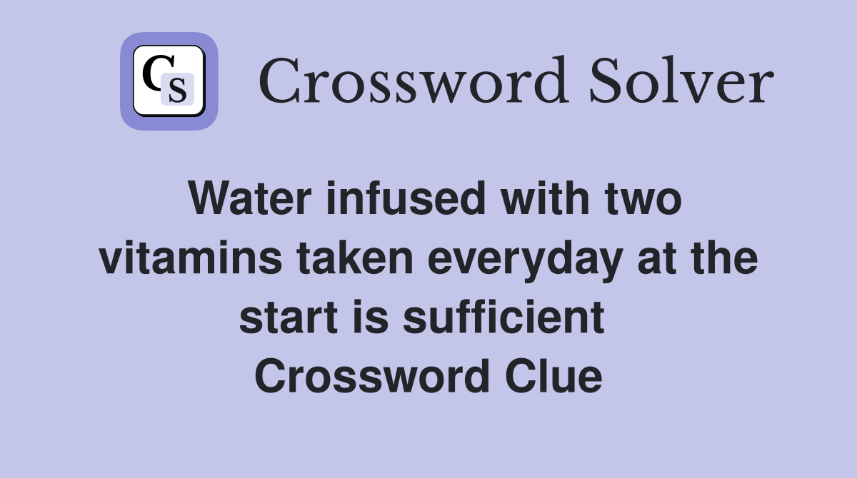 Water infused with two vitamins taken everyday at the start is sufficient  Crossword Clue
